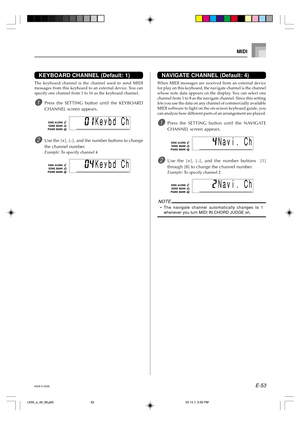 Page 55E-53
NAVIGATE CHANNEL (Default: 4)
When MIDI messages are received from an external device
for play on this keyboard, the navigate channel is the channel
whose note data appears on the display. You can select one
channel from 1 to 8 as the navigate channel. Since this setting
lets you use the data on any channel of commercially available
MIDI software to light on the on-screen keyboard guide, you
can analyze how different parts of an arrangement are played.
1Press the SETTING button until the NAVIGATE...