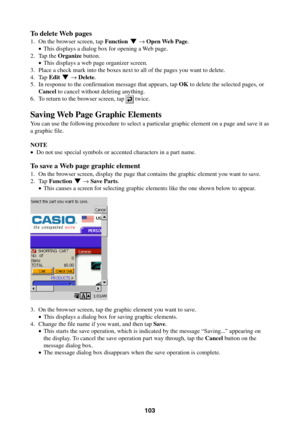Page 103103
To delete Web pages
1. On the browser screen, tap Function L → Open Web Page.
•This displays a dialog box for opening a Web page.
2. Tap the Organize button.
•This displays a web page organizer screen.
3. Place a check mark into the boxes next to all of the pages you want to delete.
4. Tap Edit L → Delete.
5. In response to the confirmation message that appears, tap OK to delete the selected pages, or
Cancel to cancel without deleting anything.
6. To return to the browser screen, tap 
 twice.
Saving...