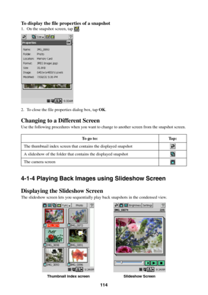 Page 114114
To display the file properties of a snapshot
1. On the snapshot screen, tap .
2. To close the file properties dialog box, tap OK.
Changing to a Different Screen
Use the following procedures when you want to change to another screen from the snapshot screen.
To go to: Tap:
The thumbnail index screen that contains the displayed snapshot
A slideshow of the folder that contains the displayed snapshot
The camera screen
4-1-4 Playing Back Images using Slideshow Screen
Displaying the Slideshow Screen
The...