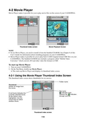 Page 119119
4-2 Movie Player
Movie Player makes it possible for you to play movie files on the screen of your CASSIOPEIA.
NOTE
•To use Movie Player, you need to install it from the bundled CD-ROM. See Chapter 6 of this
User’s Guide for information about installing programs on your CASSIOPEIA.
•Movie Player makes it possible for you to play back CASIO original format CMF files on your
CASSIOPEIA. The bundled CD-ROM also includes a program called “Mobile Video
Converter,” which converts AVI and other video file...