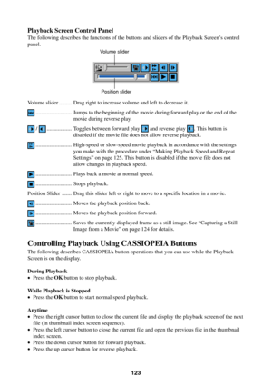 Page 123123
Playback Screen Control Panel
The following describes the functions of the buttons and sliders of the Playback Screen’s control
panel.
Volume slider ......... Drag right to increase volume and left to decrease it.
.......................... Jumps to the beginning of the movie during forward play or the end of the
movie during reverse play.
 / .................. Toggles between forward play  and reverse play . This button is
disabled if the movie file does not allow reverse playback....