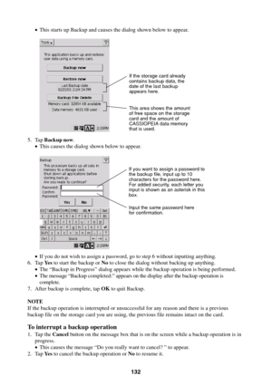 Page 132132
•This starts up Backup and causes the dialog shown below to appear.
5. Tap Backup now.
•This causes the dialog shown below to appear.
•If you do not wish to assign a password, go to step 6 without inputting anything.
6. Tap Ye s to start the backup or No to close the dialog without backing up anything.
•The “Backup in Progress” dialog appears while the backup operation is being performed.
•The message “Backup completed:” appears on the display after the backup operation is
complete.
7. After backup...