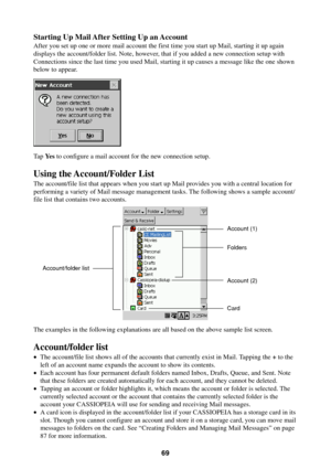 Page 6969
Starting Up Mail After Setting Up an Account
After you set up one or more mail account the first time you start up Mail, starting it up again
displays the account/folder list. Note, however, that if you added a new connection setup with
Connections since the last time you used Mail, starting it up causes a message like the one shown
below to appear.
Ta p  Ye s to configure a mail account for the new connection setup.
Using the Account/Folder List
The account/file list that appears when you start up...