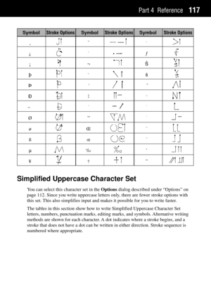 Page 125Part 4 Reference117
Simplified Uppercase Character Set
You can select this character set in the Options dialog described under ÒOptionsÓ on
page 112. Since you write uppercase letters only, there are fewer stroke options with
this set. This also simplifies input and makes it possible for you to write faster.
The tables in this section show how to write Simplified Uppercase Character Set
letters, numbers, punctuation marks, editing marks, and symbols. Alternative writing
methods are shown for each...