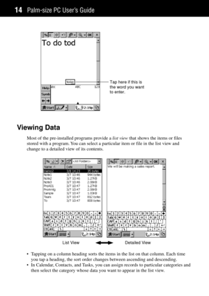 Page 22Palm-size PC UserÕs Guide14
Tap here if this is
the word you want
to enter.
Viewing Data
Most of the pre-installed programs provide a list view that shows the items or files
stored with a program. You can select a particular item or file in the list view and
change to a detailed view of its contents.
¥ Tapping on a column heading sorts the items in the list on that column. Each time
you tap a heading, the sort order changes between ascending and descending.
¥ In Calendar, Contacts, and Tasks, you can...