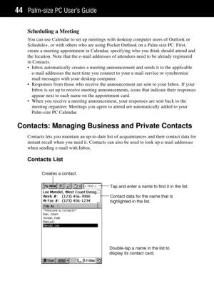 Page 52Palm-size PC UserÕs Guide44
Scheduling a Meeting
You can use Calendar to set up meetings with desktop computer users of Outlook or
Schedule+, or with others who are using Pocket Outlook on a Palm-size PC. First,
create a meeting appointment in Calendar, specifying who you think should attend and
the location. Note that the e-mail addresses of attendees need to be already registered
in Contacts.
¥ Inbox automatically creates a meeting announcement and sends it to the applicable
e-mail addresses the next...