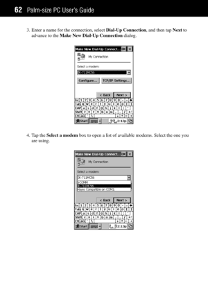 Page 70Palm-size PC UserÕs Guide62
3. Enter a name for the connection, select Dial-Up Connection, and then tap Next to
advance to the Make New Dial-Up Connection dialog.
4. Tap the Select a modem box to open a list of available modems. Select the one you
are using. 