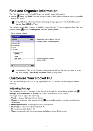 Page 1717
Find and Organize Information
The Find feature on your Pocket PC helps you quickly locate information.
•On the 
 menu, tap Find. Enter the text you want to find, select a data type, and then tap Go
to start the search.
To quickly find information that is taking up storage space on your Pocket PC, select
Larger than 64 KB in Type.
You can also use the File Explorer to find files on your Pocket PC and to organize these files into
folders. On the 
 menu, tap Programs, and then File Explorer.
Tap the...