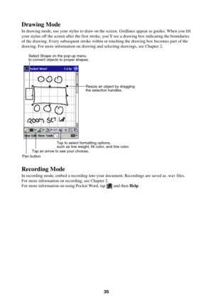 Page 3535
Drawing Mode
In drawing mode, use your stylus to draw on the screen. Gridlines appear as guides. When you lift
your stylus off the screen after the first stroke, you’ll see a drawing box indicating the boundaries
of the drawing. Every subsequent stroke within or touching the drawing box becomes part of the
drawing. For more information on drawing and selecting drawings, see Chapter 2.
Tap to select formatting options,
such as line weight, fill color, and line color.
Tap an arrow to see your choices....