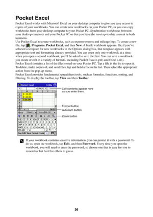 Page 3636
Pocket Excel
Pocket Excel works with Microsoft Excel on your desktop computer to give you easy access to
copies of your workbooks. You can create new workbooks on your Pocket PC, or you can copy
workbooks from your desktop computer to your Pocket PC. Synchronize workbooks between
your desktop computer and your Pocket PC so that you have the most up-to-date content in both
locations.
Use Pocket Excel to create workbooks, such as expense reports and mileage logs. To create a new
file, tap 
, Programs,...