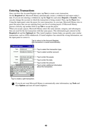 Page 4040
Entering Transactions
Once you have the Account Register open, tap New to create a new transaction.
On the Required tab, Microsoft Money automatically creates a withdrawal and enters today’s
date. If you are not entering a withdrawal, tap the Type box and select Deposit or Transfer. You
can also change the account in which the transaction is being created. Then, tap the Payee box.
Using the input panel, enter the payee for your transaction. As you type, Microsoft Money tries to
guess the payee that...