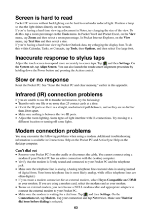 Page 6363
Screen is hard to read
Pocket PC screens without backlighting can be hard to read under reduced light. Position a lamp
so that the light shines directly on the screen.
If you’re having a hard time viewing a document in Notes, try changing the size of the view. To
do this, tap a zoom percentage on the Tools menu. In Pocket Word and Pocket Excel, on the View
menu, tap Zoom and then select a zoom percentage. In Pocket Internet Explorer, on the View
menu, tap Text Size and then select a size.
If you’re...