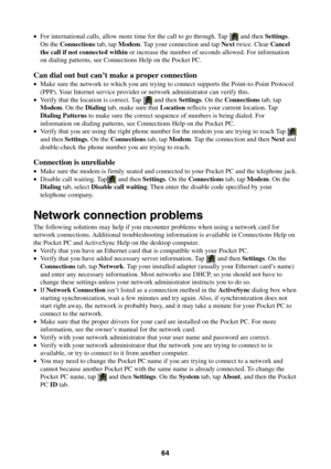 Page 6464
•For international calls, allow more time for the call to go through. Tap  and then Settings.
On the Connections tab, tap Modem. Tap your connection and tap Next twice. Clear Cancel
the call if not connected within or increase the number of seconds allowed. For information
on dialing patterns, see Connections Help on the Pocket PC.
Can dial out but can’t make a proper connection
•Make sure the network to which you are trying to connect supports the Point-to-Point Protocol
(PPP). Your Internet service...