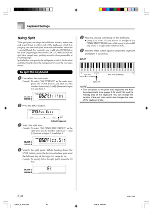 Page 48E-46
Keyboard Settings
Using Split
With split you can assign two different tones (a main tone
and a split tone) to either end of the keyboard, which lets
you play one tone with your left hand and another tone with
your right hand. For example, you could select STRINGS as
the main (high range) tone and PIZZICATO STRINGS as the
split (low range) tone, putting an entire string ensemble at
your fingertips.
Split also lets you specify the split point, which is the location
on the keyboard where the changeover...