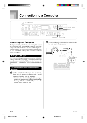 Page 52E-50
Connection to a Computer
Connecting to a Computer
The keyboard’s USB port makes it quick and simple to connect
to a computer. After installing the USB driver onto your
computer from the CD-ROM that comes with the keyboard,
you will be able to use commercially available MIDI software
on your computer to exchange data between the keyboard
and your computer.
Using the USB port
Note that you need to purchase a commercially available USB
cable to connect the keyboard to a computer using the USB
port....