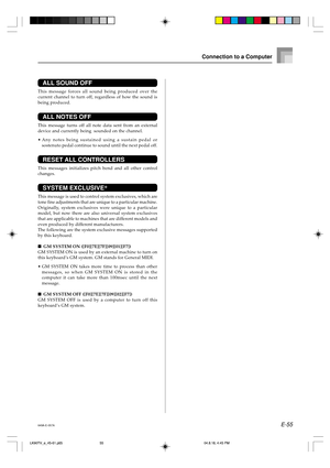 Page 57E-55
Connection to a Computer
ALL SOUND OFF
This message forces all sound being produced over the
current channel to turn off, regardless of how the sound is
being produced.
ALL NOTES OFF
This message turns off all note data sent from an external
device and currently being  sounded on the channel.
•Any notes being sustained using a sustain pedal or
sostenuto pedal continue to sound until the next pedal off.
RESET ALL CONTROLLERS
This messages initializes pitch bend and all other control
changes.
SYSTEM...