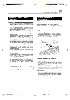 Page 59E-57
Inserting and Removing a
SmartMedia Card
The following describes how to insert a SmartMedia card into
the card slot and how to remove it.
To insert a SmartMedia card into the card slot
With the contact side of the SmartMedia card facing
downwards, insert the card into the card slot. Carefully push
the card into the slot as far as it will go.
NOTE
•When inserting a SmartMedia card into the card slot,
make sure you carefully orient the card correctly so it
slides correctly straight into the slot. Make...