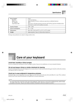 Page 67E-65
Specifications
Power Supply:2-way
Batteries: 6 AA-size batteries
Battery Life: Approximately 2.5 hours continuous operation on alkaline batteries
AC Adaptor: AD-5
Auto Power Off: Turns power off approximately 6 minutes after last key operation. Enabled under
batter power only, can be disabled manually.
Speaker Output:2.5W + 2.5W
Power Consumption:9V  7.7W
Dimensions:94.4 x 38.7 x 14.2 cm (37 3/16 x 15 1/4 x 5 9/16 inch)
Weight:Approximately 5.1kg (11.2 lbs)(without batteries)
• Design and...