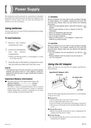 Page 13E-11
Power Supply
662A-E-013A
This keyboard can be powered by current from a standard
household wall outlet (using the specified AC adaptor) or by
batteries. Always make sure you turn the keyboard off
whenever you are not using it.
Using batteries
Always make sure you turn off the keyboard before loading
or replacing batteries.
To load batteries
1.Remove the battery
compartment cover.
2.Load 6 AA-size batteries
into the battery
compartment.
•Make sure that the positive (+) and negative (–) ends
are...
