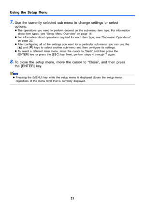 Page 2121
Using the Setup Menu
7.Use the currently selected sub-menu to change settings or select 
options.
zThe operations you need to perform depend on the sub-menu item type. For information 
about item types, see “Setup Menu Overview” on page 16.
zFor information about operations required for each item type, see “Sub-menu Operations” 
on page 22.
zAfter configuring all of the settings you want for a particular sub-menu, you can use the 
[S] and [T] keys to select another sub-menu and then configure its...