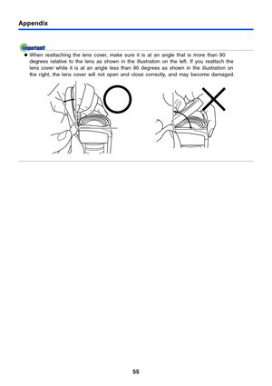 Page 5555
Appendix
zWhen reattaching the lens cover, make sure it is at an angle that is more than 90 
degrees relative to the lens as shown in the illustration on the left. If you reattach the 
lens cover while it is at an angle less than 90 degrees as shown in the illustration on 
the right, the lens cover will not open and close correctly, and may become damaged. 