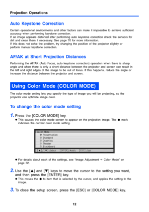 Page 1212
Projection Operations
Auto Keystone Correction
Certain operational environments and other factors can make it impossible to achieve sufficient 
accuracy when performing keystone correction. 
If an image appears distorted after performing auto keystone correction check the sensors for 
dirt and clean them if necessary. See page 70 for more information.
If this does not solve the problem, try changing the position of the projector slightly or 
perform manual keystone correction.
AF/AK at Short...