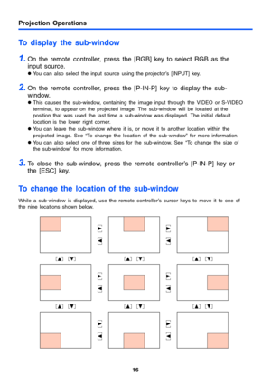 Page 1616
Projection Operations
To display the sub-window
1.On the remote controller, press the [RGB] key to select RGB as the 
input source.
zYou can also select the input source using the projector’s [INPUT] key.
2.On the remote controller, press the [P-IN-P] key to display the sub-
window.
zThis causes the sub-window, containing the image input through the VIDEO or S-VIDEO 
terminal, to appear on the projected image. The sub-window will be located at the 
position that was used the last time a sub-window was...