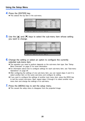 Page 25Using the Setup Menu
25
4.Press the [ENTER] key.
zThis selects the top item in the sub-menu.
5.Use the [S] and [T] keys to select the sub-menu item whose setting 
you want to change.
6.Change the setting or select an option to configure the currently 
selected sub-menu item.
zThe operation you need to perform depends on the sub-menu item type. See “Setup 
Menu Overview” on page 21 for more information.
zFor information about how to configure settings for each sub-menu item, see “Sub-menu 
Operations” on...