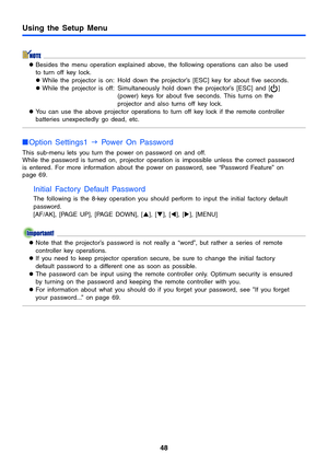 Page 4848
Using the Setup Menu
zBesides the menu operation explained above, the following operations can also be used 
to turn off key lock.
zWhile the projector is on: Hold down the projector’s [ESC] key for about five seconds.
zWhile the projector is off: Simultaneously hold down the projector’s [ESC] and [ ] 
(power) keys for about five seconds. This turns on the 
projector and also turns off key lock.
zYou can use the above projector operations to turn off key lock if the remote controller 
batteries...