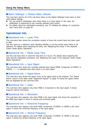 Page 6262
Using the Setup Menu
Option Settings2 
J Restore Menu Defaults
This sub-menu returns all of the sub-menu items on the Option Settings2 main menu to their 
initial default settings. 
zYou can perform initialization even when there is no input signal. In this case, the 
initialization is performed for the currently selected input source. 
zFor details about the initialization procedure, see “To initialize the settings of a particular 
main menu item” on page 29. 
Operational Info
Operational Info 
J...