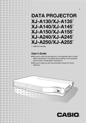 Page 1DATA PROJECTOR
XJ-A130/XJ-A135
*
XJ-A140/XJ-A145*
XJ-A150/XJ-A155*
XJ-A240/XJ-A245*
XJ-A250/XJ-A255*
*USB Port Models
User’s Guide
Be sure to read the precautions in the separate User’s Guide 
(Basic Operations). For details about setting up the projector, 
see the User’s Guide (Basic Operations).
Be sure to keep all user documentation handy for future 
reference.
E 