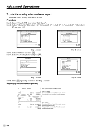 Page 88Advanced Operations
88E
To print the monthly sales read/reset report
This report shows monthly breakdowns of sales.
Procedure
Step 1. Press ° and  icon to turn “X/Z Report”.
Step 2. Select “1.Daily X”, “2.Periodic(1) X”, “3.Periodic(2) X”, “4.Daily Z”, “5.Periodic(1) Z”,  “6.Periodic(2)
Z” and press 
`.
Step 1. screen Step 2. screen
Step 3. Select “5.Others” and press 
`.
Step 4. Select “11.Monthly Sales” and press 
`.
Step 3. screen Step 4. screen
Step 5. Press 
\ repeatedly to return to the “Step 1....