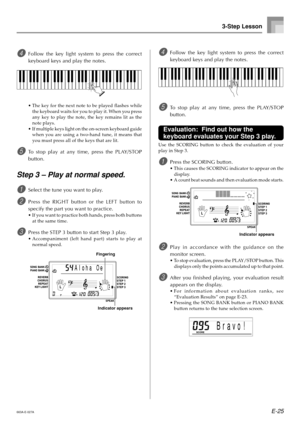 Page 27E-25
3-Step Lesson
4Follow the key light system to press the correct
keyboard keys and play the notes.
•The key for the next note to be played flashes while
the keyboard waits for you to play it. When you press
any key to play the note, the key remains lit as the
note plays.
•If multiple keys light on the on-screen keyboard guide
when you are using a two-hand tune, it means that
you must press all of the keys that are lit.
5To stop play at any time, press the PLAY/STOP
button.
Step 3 – Play at normal...