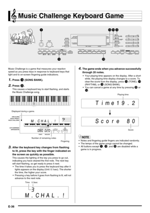 Page 38E-36
Music Challenge Keyboard Game
Music Challenge is a game that measures your reaction 
speed as you press keys in response to keyboard keys that 
light and to on-screen fingering guide indications.
1.Press bp (SONG BANK).
2.Press cn.
This causes a keyboard key to start flashing, and starts 
the Music Challenge song.
3.After the keyboard key changes from flashing 
to lit, press the key with the finger indicated on 
the screen as quickly as possible.
This causes the lighting of the key you press to go...