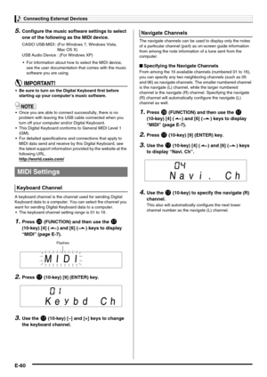 Page 62Connecting External Devices
E-60
5.Configure the music software settings to select 
one of the following as the MIDI device.
 For information about how to select the MIDI device, 
see the user documentation that comes with the music 
software you are using.
 Be sure to turn on the Digital Keyboard first before 
starting up your computer’s music software.
 Once you are able to connect successfully, there is no 
problem with leaving the USB cable connected when you 
turn off your computer and/or Digital...