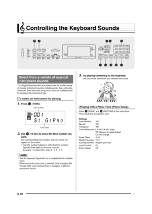 Page 12
E-10
Controlling the Keyboard Sounds
Your Digital Keyboard lets you select tones for a wide variety 
of musical instrument sounds, including violin, flute, orchestra, 
and more. Even the same song sound takes on a different feel 
by changing the instrument type.
1.Press bn (TONE).
2.Use bq (10-key) to select the tone number you 
want.
The corresponding tone number and tone name will 
appear on the screen. • Use the number buttons to enter the tone number. 
Specify three digits for the tone number....