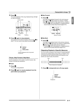 Page 19English
Playing Built-in Songs
E-17
3.Press bl.
This starts playback of the song. Keyboard keys will light 
as notes are played.
4.Press bl again to stop playback.
Song playback will continue (repeat) until you press bl to 
stop it. You can cancel song repeat by pressing 
7.
Use the operations in this section to perform pause, skip 
forward, and skip back operations.
■Pause
1.Press bk.
This pauses song playback.
2.Press bk again to resume playback from the 
point where you paused it.■Skip Forward
1.Press...