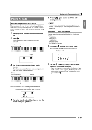 Page 31English
Using Auto Accompaniment
E-29
Playing a chord with your left hand automatically adds bass 
and harmony accompaniment parts to the currently selected 
rhythm. It is just like having your own personal back up group 
on call.
1.Start play of the Auto Accompaniment rhythm 
part.
2.Press bm.
This enables chord input on the accompaniment 
keyboard.
3.Use the accompaniment keyboard to play 
chords.
This will cause bass and harmony Auto Accompaniment 
parts to be added to the rhythm part.
4.Play other...