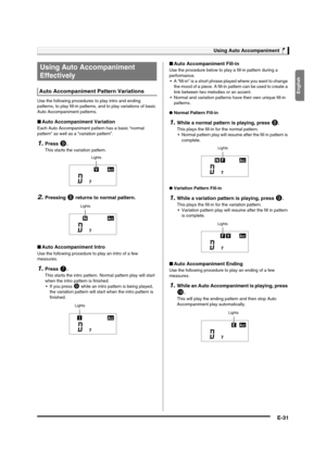 Page 33English
Using Auto Accompaniment
E-31
Use the following procedures to play intro and ending 
patterns, to play fill-in patterns, and to play variations of basic 
Auto Accompaniment patterns.
■Auto Accompaniment Variation
Each Auto Accompaniment pattern has a basic “normal 
pattern” as well as a “variation pattern”.
1.Press 9.
This starts the variation pattern.
2.Pressing 8 returns to normal pattern.
■Auto Accompaniment Intro
Use the following procedure to play an intro of a few 
measures.
1.Press 7.
This...