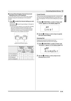 Page 37English
Connecting External Devices
E-35
■Turning Off the Navigate Channel Sound and 
Playing the Part on the Keyboard
You can turn off the sound on one or both of the navigate 
channels and play the cancelled part on the keyboard 
yourself.
1.Press bm to select the channel setting you want 
to turn off.
Each press of bm cycles through settings (1) through (4) 
described below.
 If you turn off one channel, you can play the cancelled 
part on the keyboard using the same tone as the 
channel you turned...