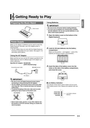 Page 7English
E-5
Getting Ready to Play
Either an AC adaptor or batteries can be used to power this 
Digital Keyboard. Normally, use of AC adaptor power is 
recommended.
 The AC adaptor does not come with this Digital Keyboard. 
Purchase it separately from your retailer. See page E-1 for 
information about options.
Make sure that you use only the AC adaptor specified for this 
Digital Keyboard. Use of a different type of AC adaptor can 
cause malfunction.
 Be sure to turn off Digital Keyboard power before...