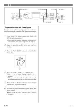 Page 30E-28
To  practice the left hand part
Once you master right hand part play, you can use the two- 
hand tunes (numbers 85 through 99) to practice left hand part.
1.Press the SONG BANK button until the SONG 
BANK indicator appears.
• This causes the number and name of the currently
selected Song Bank tune to appear on the display.
2.Input the two digit number for the tune you want
to play.
3.Press the PART SELECT button to switch the left
hand play.
4.Press the STEP 1, STEP 2, or STEP 3 button.
• When you...