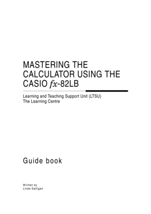 Page 2MASTERING THE 
CALCULATOR USING THE 
CASIO fx-82LB
Learning and Teaching Support Unit (LTSU)
The Learning Centre
Guide book
Written by  
Linda Galligan 