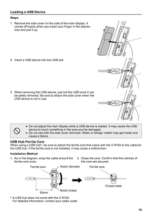 Page 1515
Loading a USB Device
Steps
1 .  Remove the side cover on the side of the main display  . It comes off easily when you insert your finger in the depres-sion and pull it up .
2 .  Insert a USB device into the USB slot  .
3 .  When removing the USB device, pull out the USB once it can be safely removed  . Be sure to attach the side cover when the USB device is not in use  .
-
 ●Do not adjust the main display while a USB device is loaded  . It may cause the USB device to touch something in the area and be...