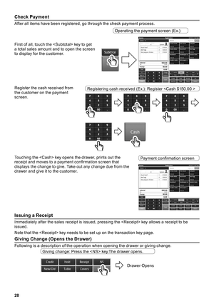 Page 2828
Check Payment
After all items have been registered, go through the check payment process .
First of all, touch the  key to get a total sales amount and to open the screen to display for the customer . 
Operating the payment screen (Ex  .)
Register the cash received from the customer on the payment screen  .
Registering cash received (Ex  .): Register 
Touching the  key opens the drawer, prints out the receipt and moves to a payment confirmation screen that displays the change to give  . Take out any...