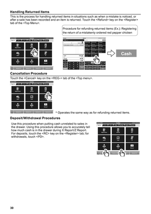 Page 3030
Handling Returned Items
This is the process for handling returned items in situations such as when a mistake is noticed, or after a sale has been recorded and an item is returned . Touch the  key on the  tab of the  .
Procedure for refunding returned items (Ex  .): Registering 
the return of a mistakenly ordered red pepper chicken
Cash
Cancellation Procedure
Touch the  key on the  tab of the   .
*  Operates the same way as for refunding returned items  .
Deposit/Withdrawal Procedures 
Use this...