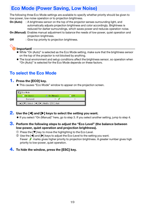 Page 1919
The following three Eco Mode settings are available to specify whether priority should be given to 
low-power, low-noise operation or to projection brightness.
Important!zWhile “On (Auto)” is selected as the Eco Mode setting, make sure that the brightness sensor 
on the top of the projector is not blocked by anything.
zThe local environment and setup conditions affect the brightness sensor, so operation when 
“On (Auto)” is selected for the Eco Mode depends on these factors.
To select the Eco Mode...