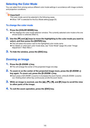 Page 1616
Selecting the Color Mode
You can select from among various different color mode settings in accordance with image contents 
and projection conditions.
Important!The color mode cannot be selected in the following cases.
zWhen “Off” is selected for the Eco Mode setting (page 23)
To change the color mode
1.Press the [COLOR MODE] key.
zThis displays the color mode selection window. The currently selected color mode is the one 
whose button is selected (filled in).
2.Use the [T] and [S] keys to move the...