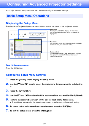 Page 2525
Configuring Advanced Projector Settings
Your projector has a setup menu that you can use to configure advanced settings.
Displaying the Setup Menu
Pressing the [MENU] key displays the menu shown below in the center of the projection screen.
To exit the setup menu
Press the [MENU] key.
Configuring Setup Menu Settings
1.Press the [MENU] key to display the setup menu.
2.Use the [T] and [S] keys to select the main menu item you want by highlighting 
it.
3.Press the [ENTER] key.
4.Use the [T] and [S] keys...