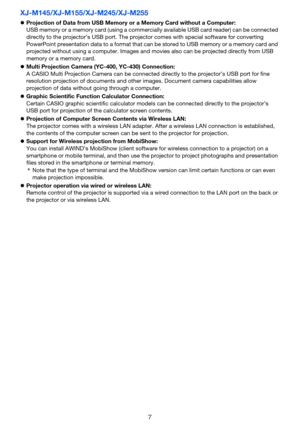 Page 77
XJ-M145/XJ-M155/XJ-M245/XJ-M255
zProjection of Data from USB Memory or a Memory Card without a Computer:
USB memory or a memory card (using a commercially available USB card reader) can be connected 
directly to the projector’s USB port. The projector comes with special software for converting 
PowerPoint presentation data to a format that can be stored to USB memory or a memory card and 
projected without using a computer. Images and movies also can be projected directly from USB 
memory or a memory...